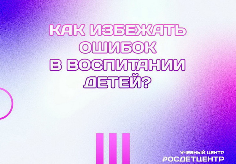 Как избежать ошибок в воспитании детей?.